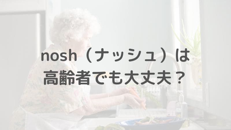 nosh（ナッシュ）は高齢者でも大丈夫！高齢者におすすめの理由を教えます