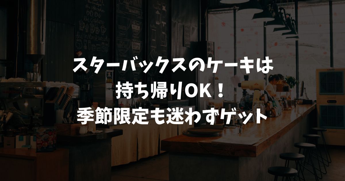 スターバックスのケーキを持ち帰るならこれで決まり！人気・保存・アレンジ・手土産まで全部わかる