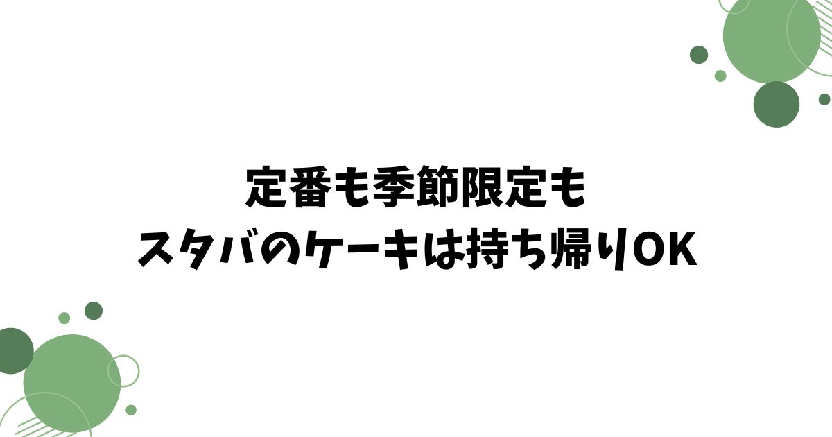 スターバックスのケーキを持ち帰る前に知っておきたいメニュー・保存・購入の基本